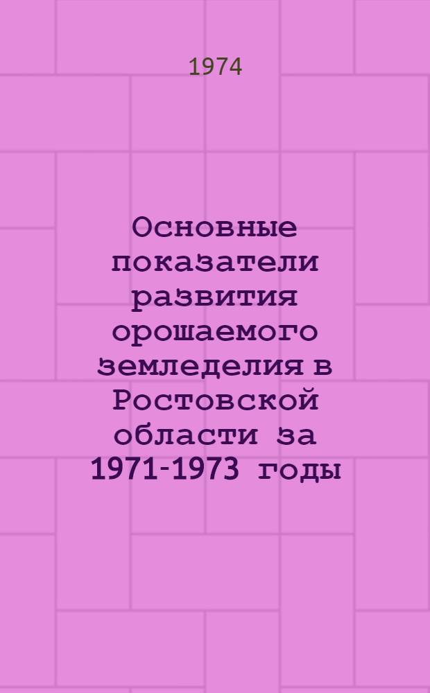 Основные показатели развития орошаемого земледелия в Ростовской области за 1971-1973 годы : Стат. сборник