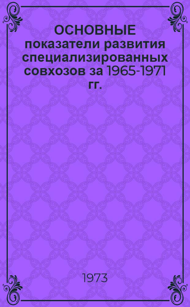 ОСНОВНЫЕ показатели развития специализированных совхозов за 1965-1971 гг.