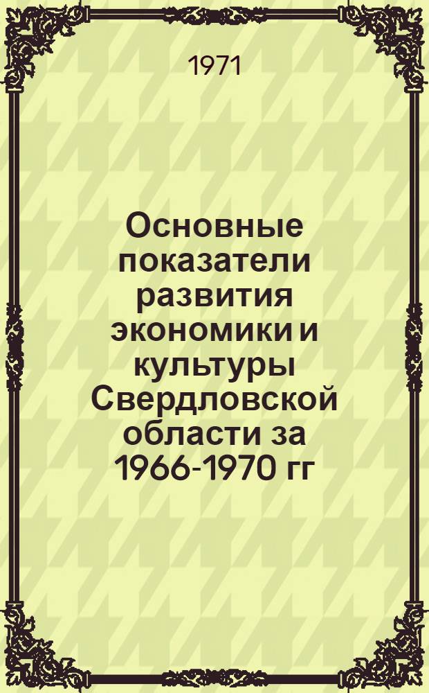 Основные показатели развития экономики и культуры Свердловской области за 1966-1970 гг. : Делегату XVIII Свердл. обл. парт. конференции