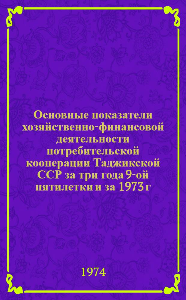Основные показатели хозяйственно-финансовой деятельности потребительской кооперации Таджикской ССР за три года 9-ой пятилетки и за 1973 г., в свете выполнения решений XXIV съезда КПСС, XVII съезда КП Таджикистана и VIII Съезда уполномоченных потребительской кооперации СССР и Таджикской ССР