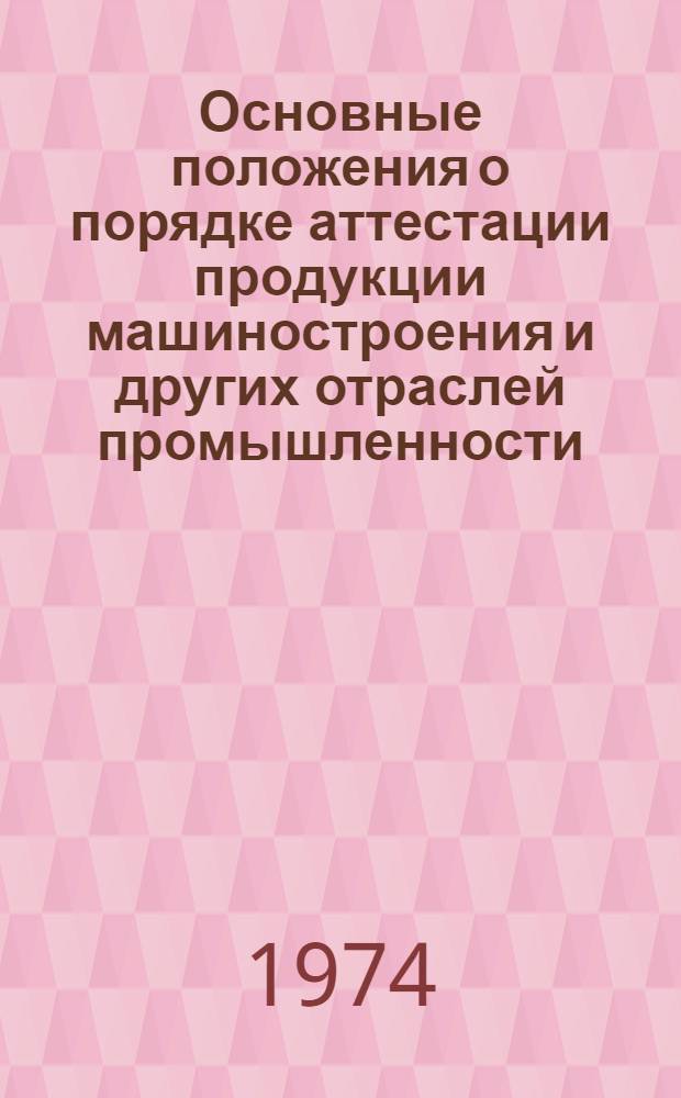 Основные положения о порядке аттестации продукции машиностроения и других отраслей промышленности : Утв. Госстандарт СССР и др. 17/VI 1974 г.