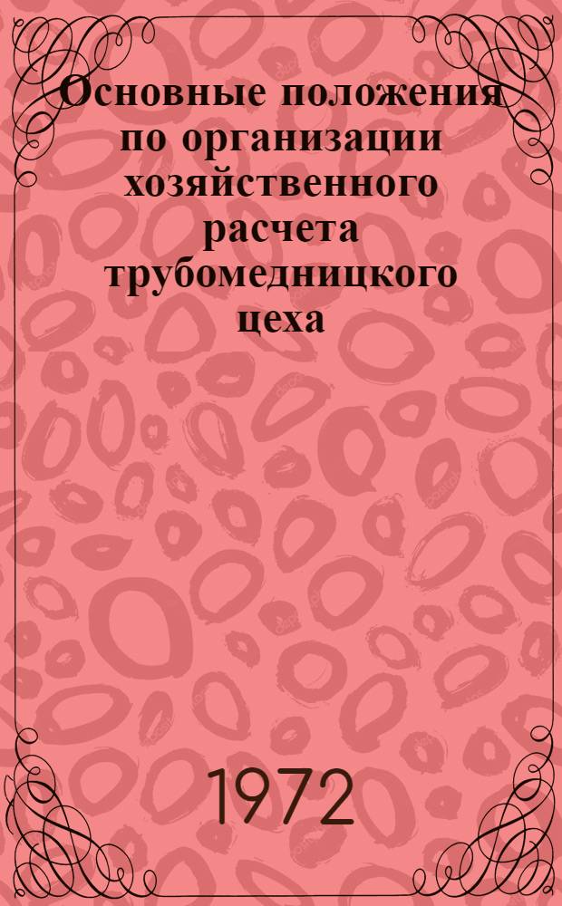 Основные положения по организации хозяйственного расчета трубомедницкого цеха : ИЭ-11-12-71 : Утв. 18/IV 1972 г