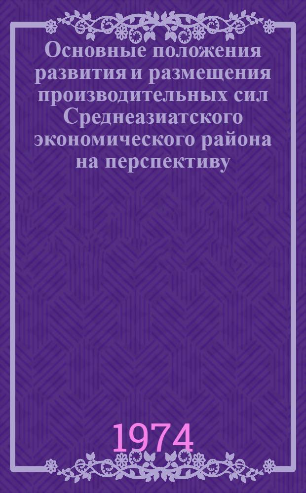 Основные положения развития и размещения производительных сил Среднеазиатского экономического района на перспективу : Материалы расширенного заседания Среднеаз. комис. АН СССР. Ташкент, 26-27 ноября 1973 г