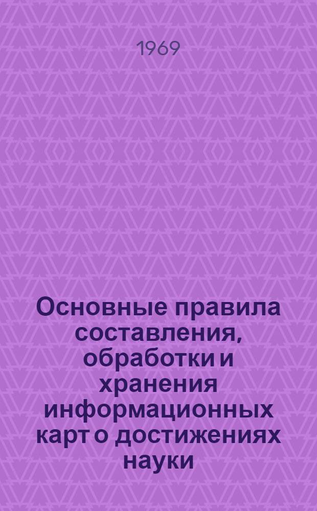 Основные правила составления, обработки и хранения информационных карт о достижениях науки, передовом производственном опыте и новых изделиях: Утв. 31/III 1969 г.; Инструкция о порядке подготовки и представления предприятиями и организациями научно-технической, производственной и экономической информации в центральные органы научно-технической информации: Утв. 8/VIII 1967 г. / Центр. ин-т нормативных исследований и науч.-техн. информации и трансп. строительстве "Оргтрансстрой"