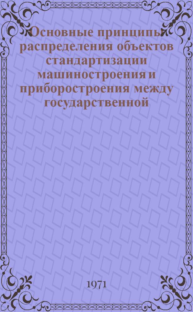 Основные принципы распределения объектов стандартизации машиностроения и приборостроения между государственной, отраслевой, республиканской и заводской стандартизацией : Метод. указания : Проект 1-ой ред
