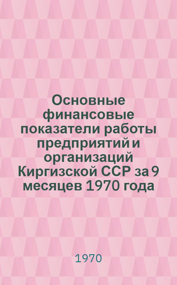 Основные финансовые показатели работы предприятий и организаций Киргизской ССР за 9 месяцев 1970 года (по данным бухгалтерских отчетов)
