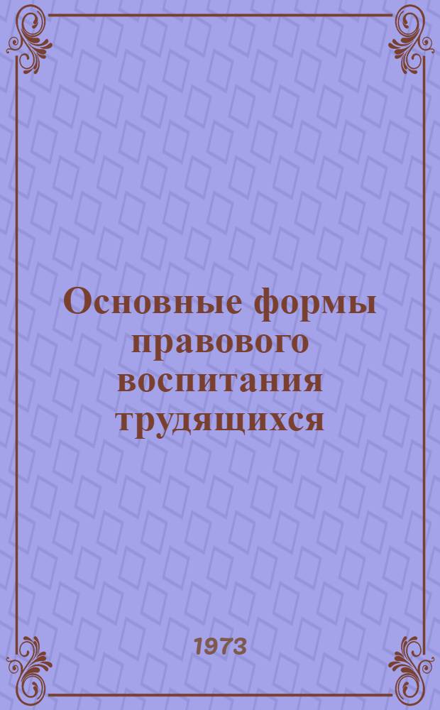 Основные формы правового воспитания трудящихся : (Метод. разраб. в помощь пропагандистам)