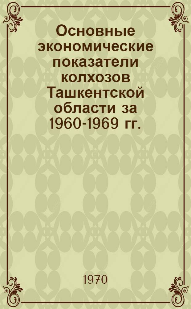 Основные экономические показатели колхозов Ташкентской области за 1960-1969 гг. : (По данным годовых отчетов)