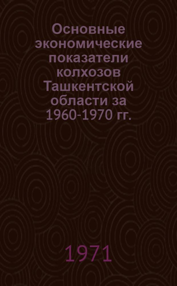 Основные экономические показатели колхозов Ташкентской области за 1960-1970 гг. : По данным годовых отчетов
