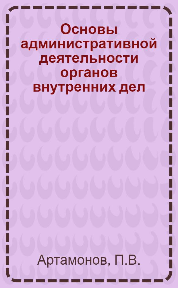 Основы административной деятельности органов внутренних дел : (Учеб. пособие)