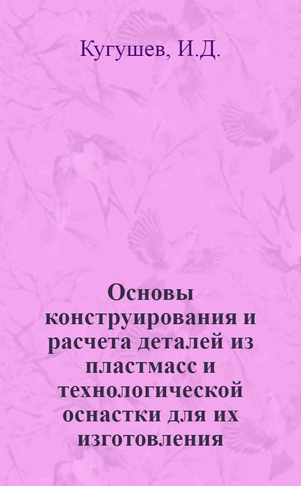 Основы конструирования и расчета деталей из пластмасс и технологической оснастки для их изготовления : Для вузов по специальности "Машины и технология перераб. полимерных материалов в изделия и детали"