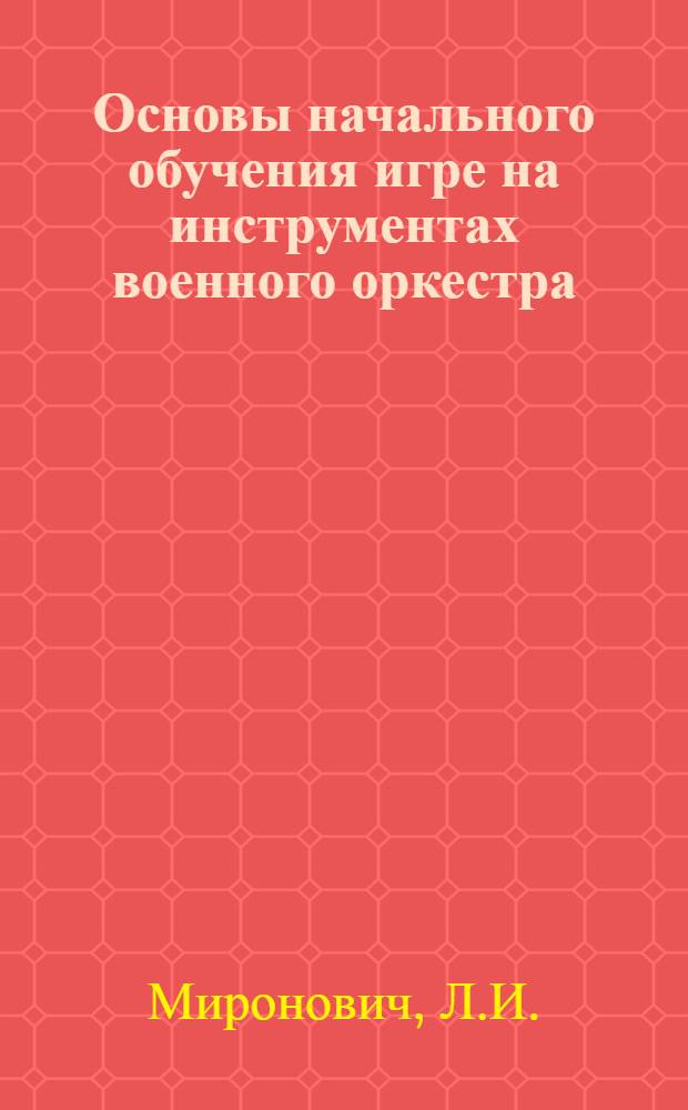 Основы начального обучения игре на инструментах военного оркестра : Метод. пособие для проведения занятий по спец. одиночной подготовки с воен. музыкантами