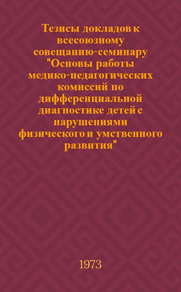 Тезисы докладов к всесоюзному совещанию-семинару "Основы работы медико-педагогических комиссий по дифференциальной диагностике детей с нарушениями физического и умственного развития". г. Рига, 8-10 января 1974 г.