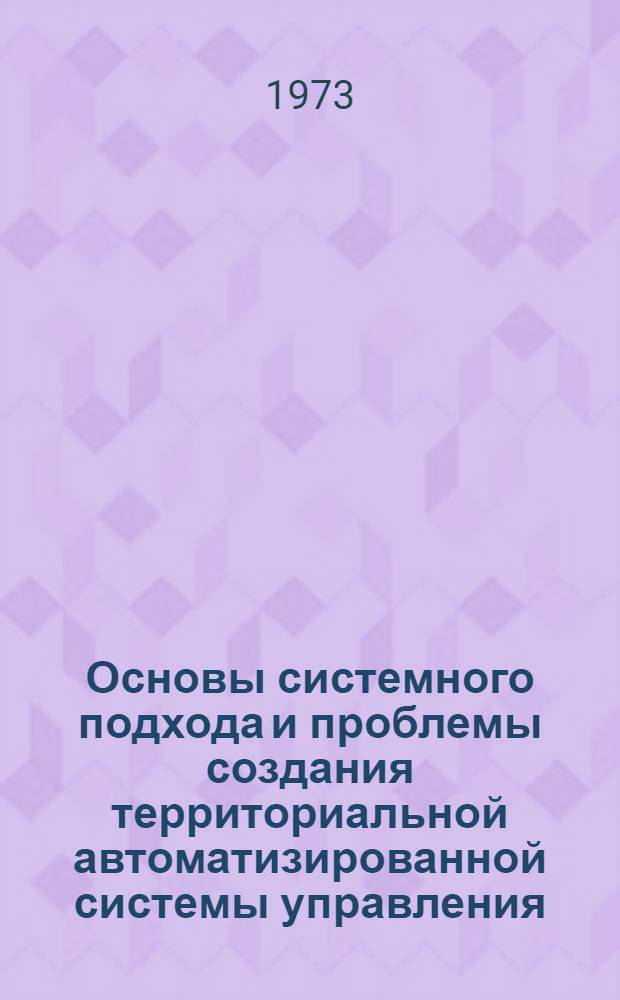 Основы системного подхода и проблемы создания территориальной автоматизированной системы управления : (В помощь изучающим "Основы науч. упр. соц. производством")