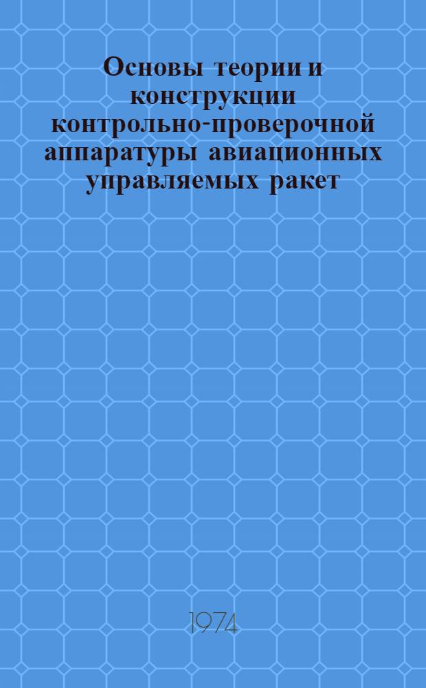 Основы теории и конструкции контрольно-проверочной аппаратуры авиационных управляемых ракет : Учебник для курсантов воен. авиац.-техн. училищ