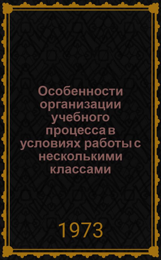 Особенности организации учебного процесса в условиях работы с несколькими классами : Метод. рекомендации в помощь учителю малокомплексных сел. школ