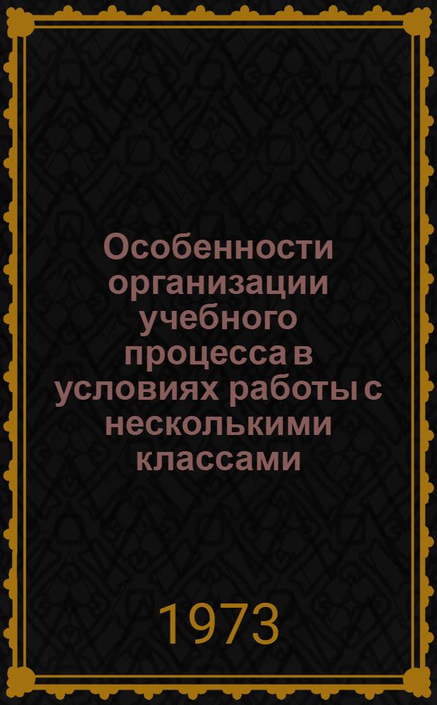 Особенности организации учебного процесса в условиях работы с несколькими классами : Метод. рекомендации в помощь учителю малокомплексных сел. школ