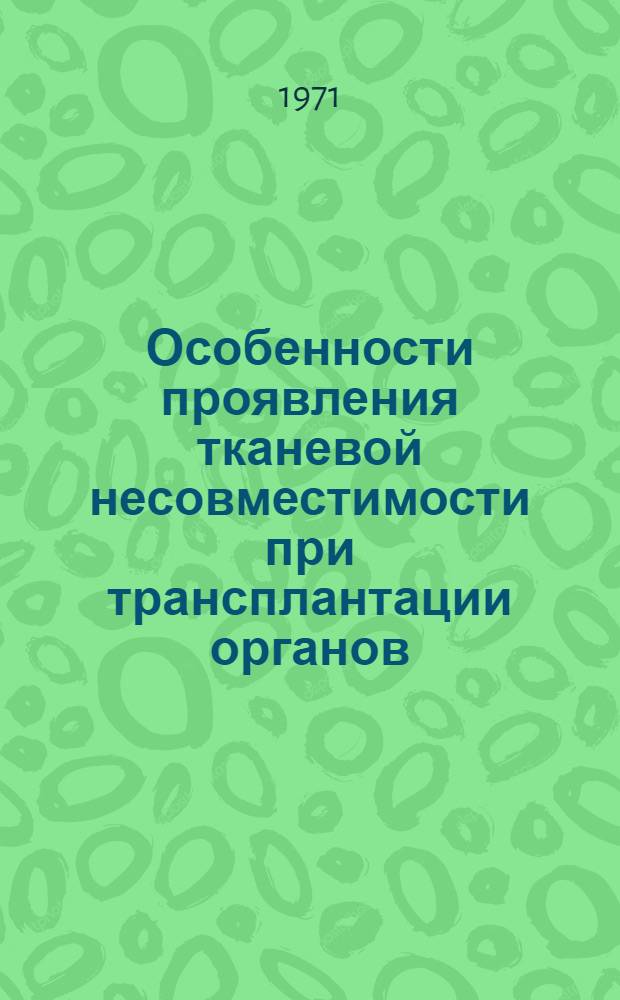 Особенности проявления тканевой несовместимости при трансплантации органов : Материалы I Всесоюз. симпозиума (ноябрь 1971 г.)