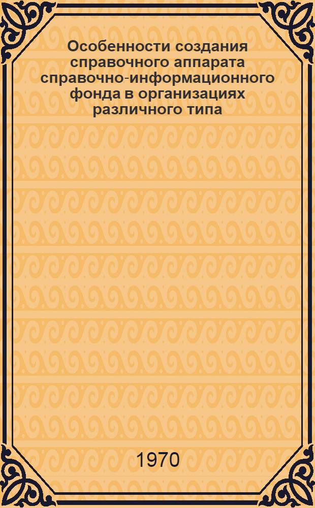 Особенности создания справочного аппарата справочно-информационного фонда в организациях различного типа : (Материалы семинара, провед. в сент. 1969 г.)