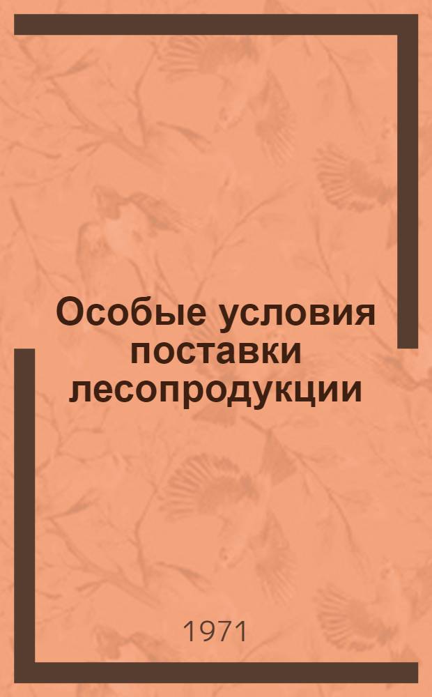 Особые условия поставки лесопродукции : Утв. Госснабом СССР и Гос. арбитражем при Совете Министров СССР 14/IX 1971 г.