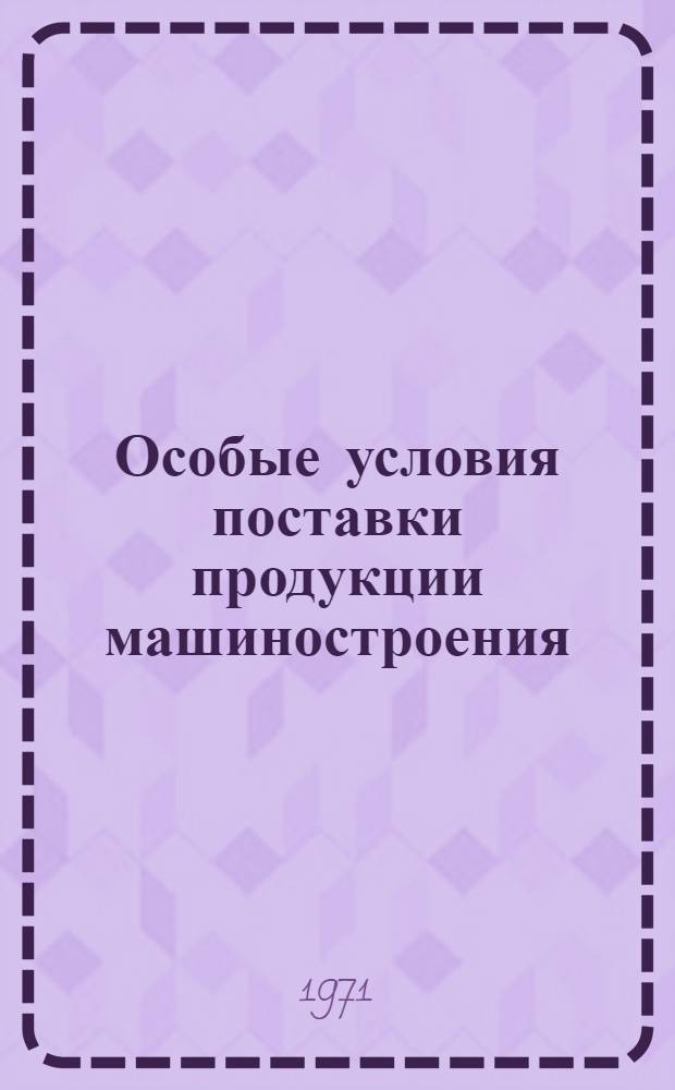 Особые условия поставки продукции машиностроения : Утв. 13/VIII 1971 г