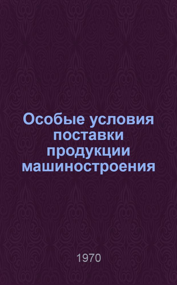 Особые условия поставки продукции машиностроения : Утв. Госснабом СССР и Госарбитражем СССР 13/VIII 1970 г.