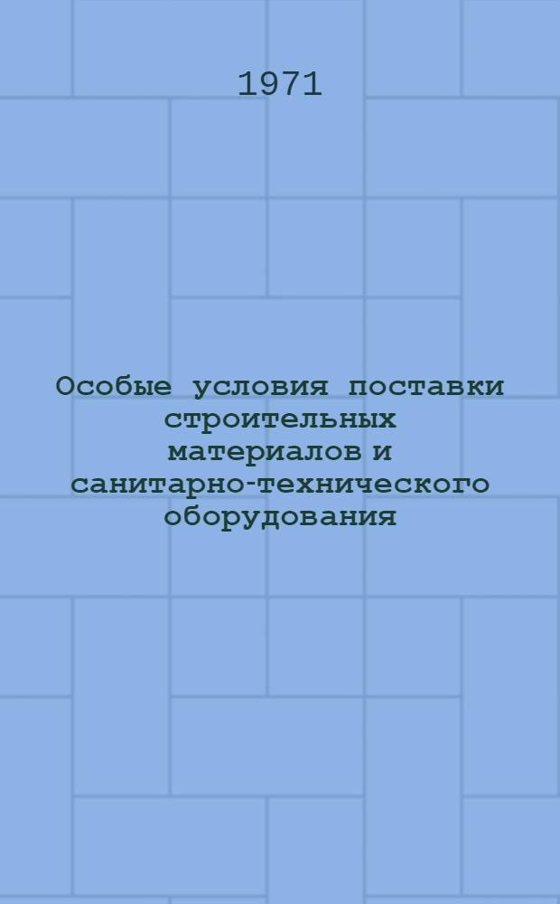 Особые условия поставки строительных материалов и санитарно-технического оборудования : Утв. Госснабом СССР и Госарбитражем при Совете Министров СССР 22/III 1971 г.