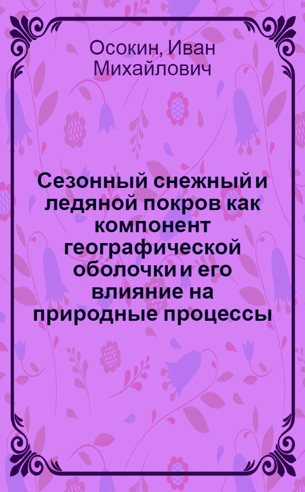 Сезонный снежный и ледяной покров как компонент географической оболочки и его влияние на природные процессы : (На примере Забайкалья) : Автореф. дис. на соискание учен. степени д-ра геогр. наук : (690)