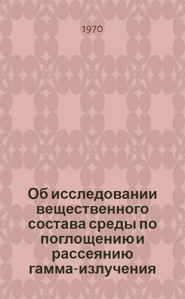 Об исследовании вещественного состава среды по поглощению и рассеянию гамма-излучения : Автореф. дис. на соискание учен. степени канд. физ.-мат. наук : (01.055)