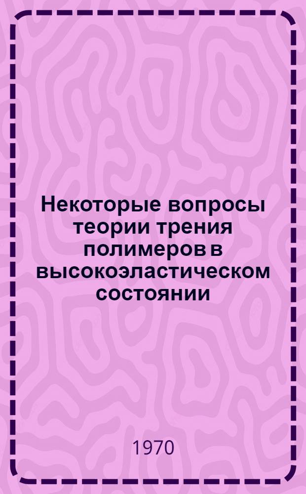 Некоторые вопросы теории трения полимеров в высокоэластическом состоянии : Автореф. дис., представл. на соискание учен. степени канд. физ.-мат. наук