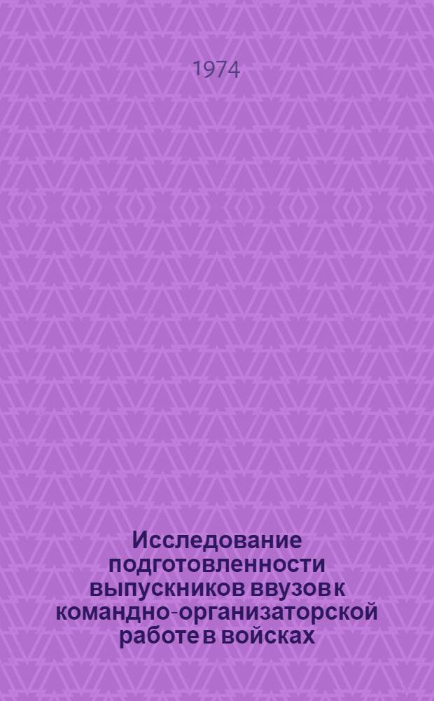 Исследование подготовленности выпускников ввузов к командно-организаторской работе в войсках : Автореф. дис. на соиск. учен. степени канд. пед. наук