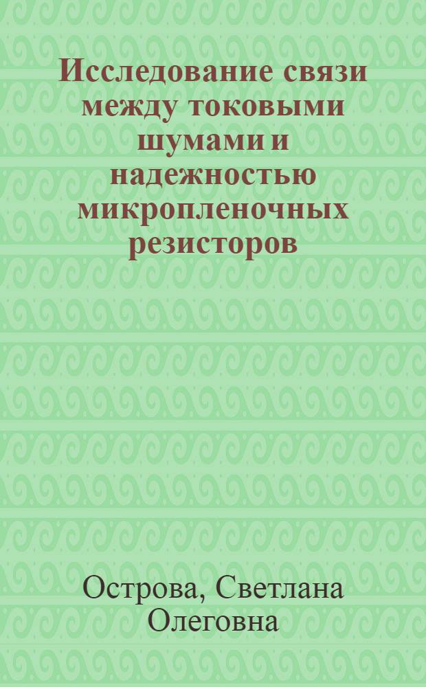 Исследование связи между токовыми шумами и надежностью микропленочных резисторов : Автореф. дис. на соиск. учен. степени канд. техн. наук
