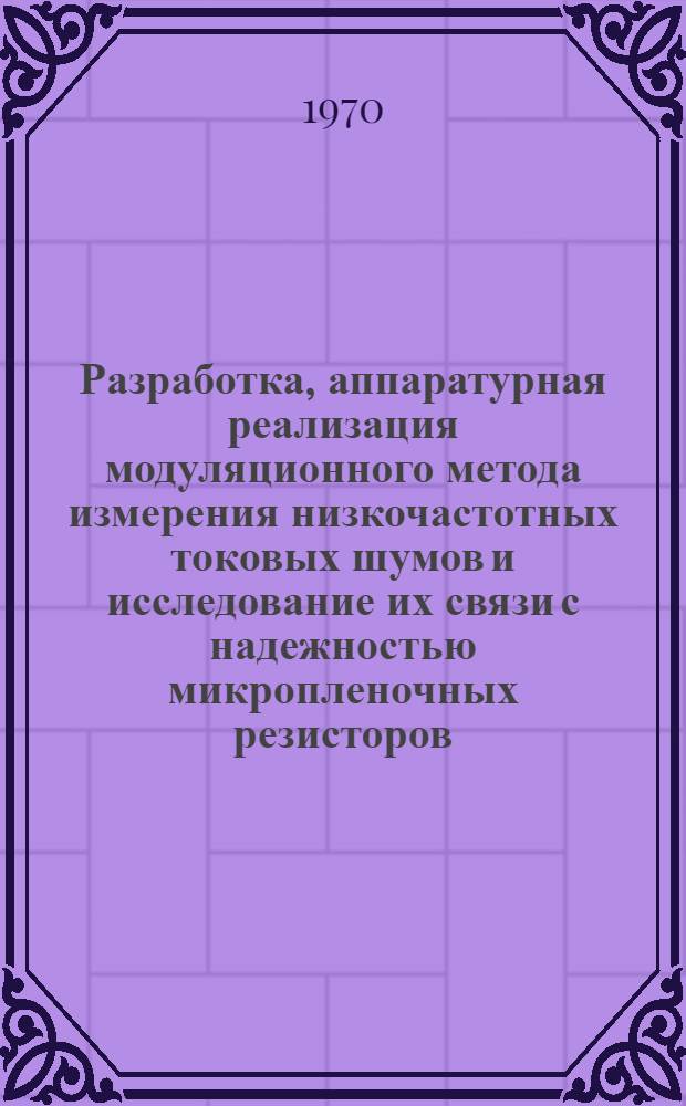 Разработка, аппаратурная реализация модуляционного метода измерения низкочастотных токовых шумов и исследование их связи с надежностью микропленочных резисторов : Автореферат дис. на соискание учен. степени канд. техн. наук