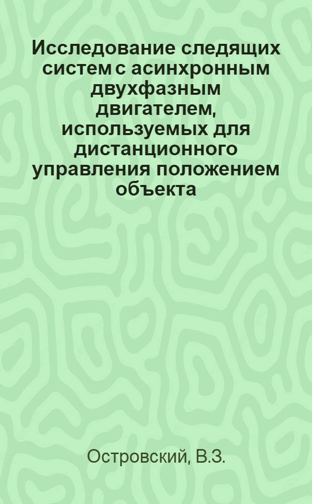 Исследование следящих систем с асинхронным двухфазным двигателем, используемых для дистанционного управления положением объекта : Автореф. дис. на соискание учен. степени канд. техн. наук : (254)