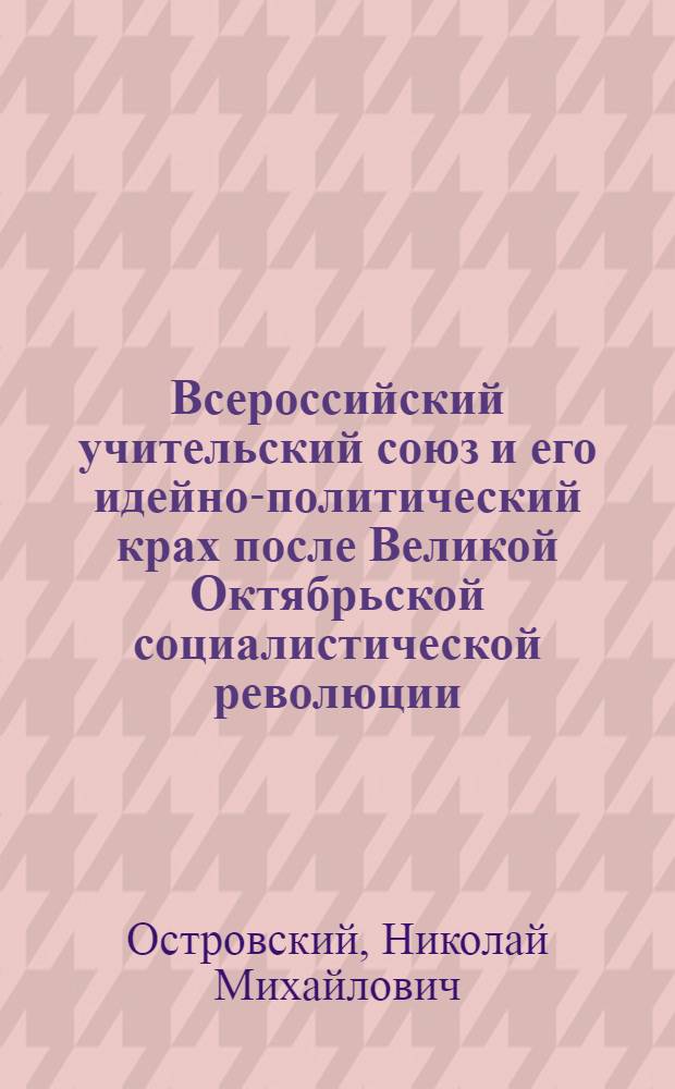 Всероссийский учительский союз и его идейно-политический крах после Великой Октябрьской социалистической революции : Автореф. дис. на соиск. учен. степени канд. ист. наук : (00.02)