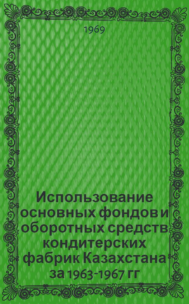 Использование основных фондов и оборотных средств кондитерских фабрик Казахстана за 1963-1967 гг. : (Техн.-экон. обзор)