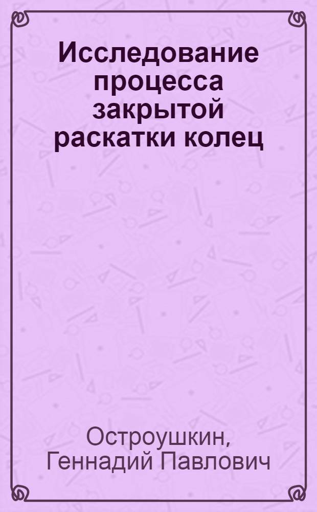 Исследование процесса закрытой раскатки колец : Автореф. дис. на соиск. учен. степени канд. техн. наук : (05.165)