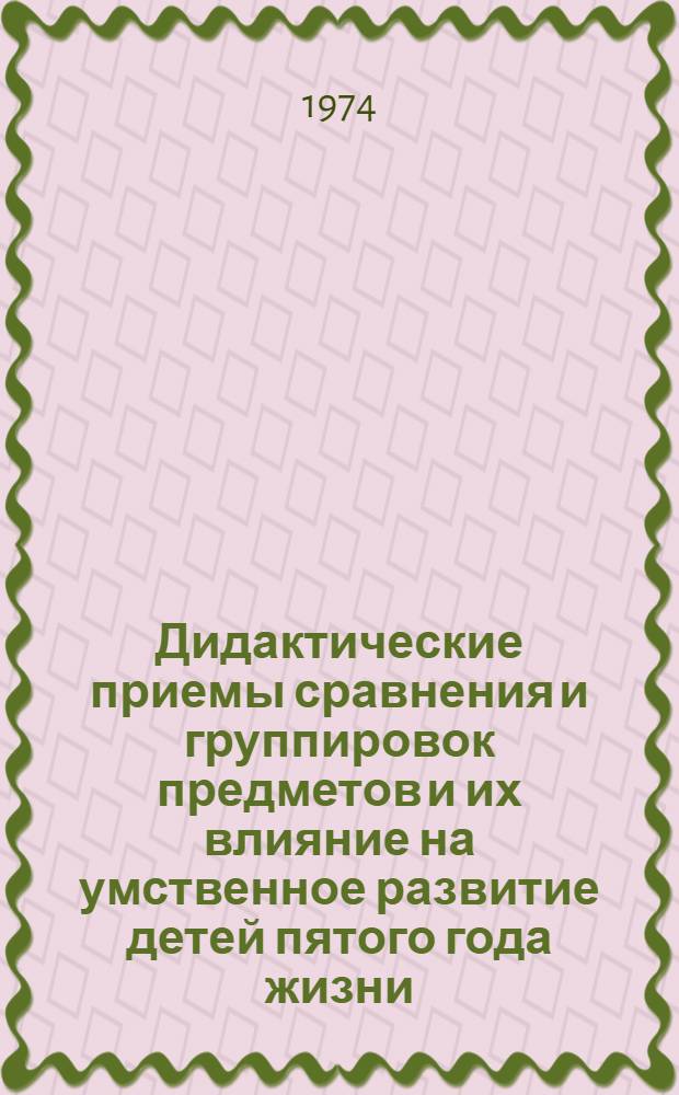 Дидактические приемы сравнения и группировок предметов и их влияние на умственное развитие детей пятого года жизни : Автореф. дис. на соиск. учен. степени канд. пед. наук : (13.00.01)