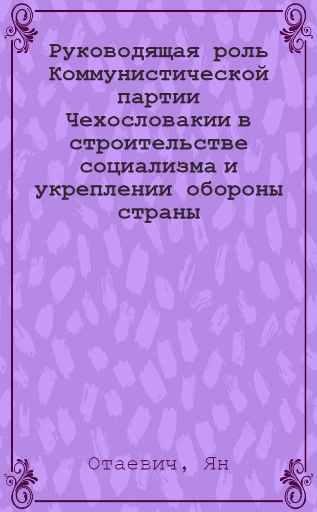 Руководящая роль Коммунистической партии Чехословакии в строительстве социализма и укреплении обороны страны : Автореф. дис. на соиск. учен. степени канд. филос. наук : (09.00.02)