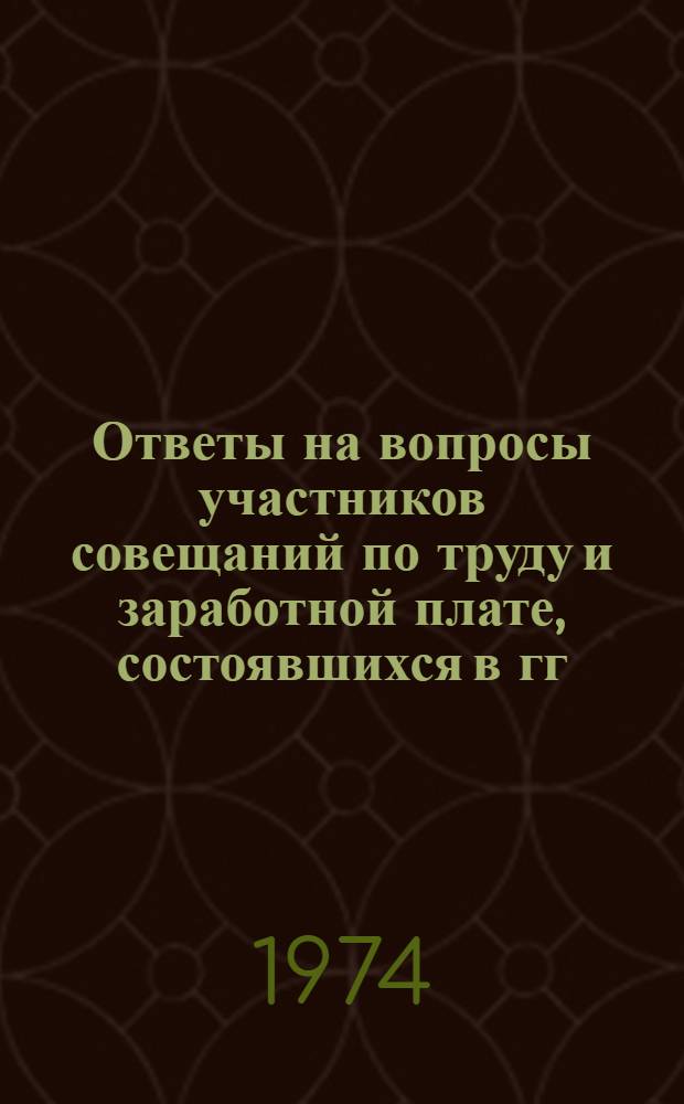 Ответы на вопросы участников совещаний по труду и заработной плате, состоявшихся в гг. Ухте, Челябинске и Нукусе в 1973 г.