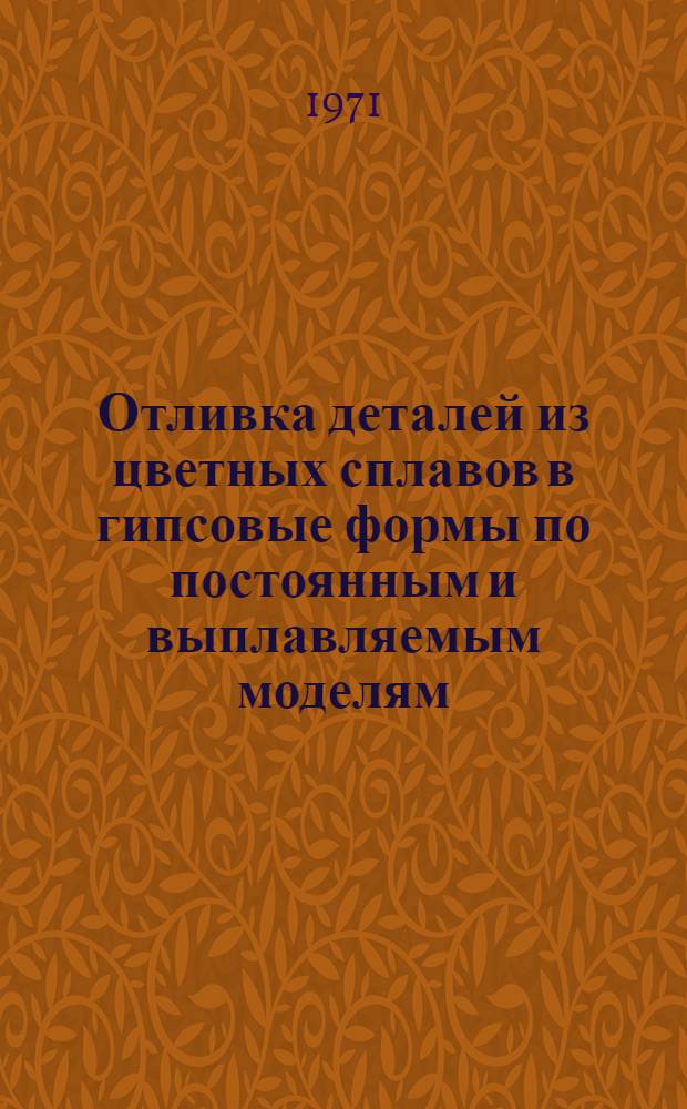Отливка деталей из цветных сплавов в гипсовые формы по постоянным и выплавляемым моделям : Инструкция № 750-71 : Утв. ВИАМ 12/V 1971 г. : (Взамен инструкции № 750-59)
