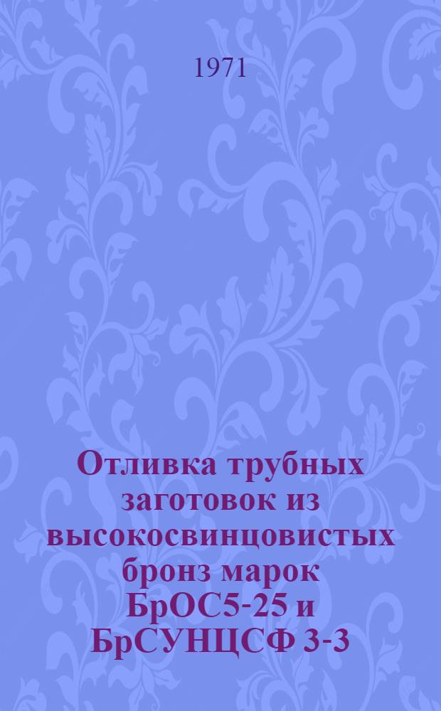 Отливка трубных заготовок из высокосвинцовистых бронз марок БрОС5-25 и БрСУНЦСФ 3-3-3-20-0,2 (ВБ23НЦ) центробежным способом : Инструкция № 423-л : (Взамен инструкции № 423-52) : Утв. ВИАМ 24/1 1971 г