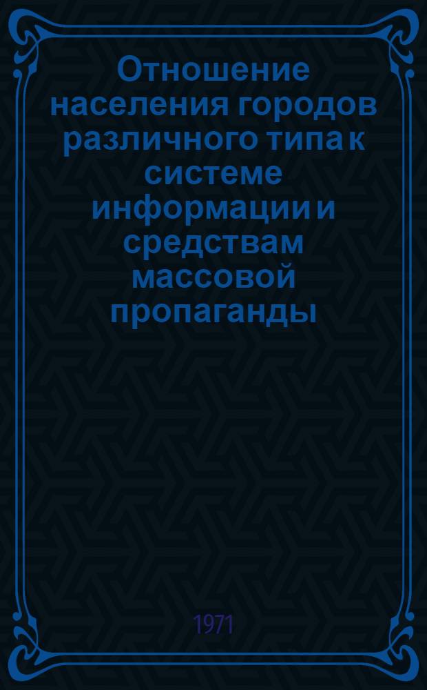 Отношение населения городов различного типа к системе информации и средствам массовой пропаганды : (Краткая справка по результатам конкретно-социол. исследования)