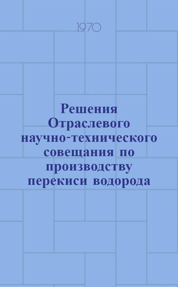 Решения Отраслевого научно-технического совещания по производству перекиси водорода. 2-5 декабря 1969 г. Дзержинск
