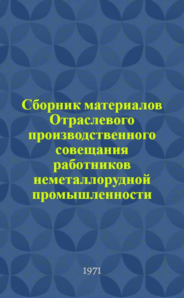Сборник материалов Отраслевого производственного совещания работников неметаллорудной промышленности, проведенного 22-23 февраля 1971 г. в г. Иркутске