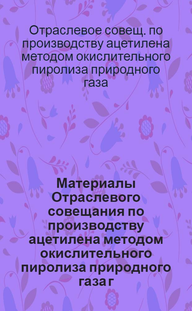 Материалы Отраслевого совещания по производству ацетилена методом окислительного пиролиза природного газа г. Невинномыск, 15-17 июля 1969 г.