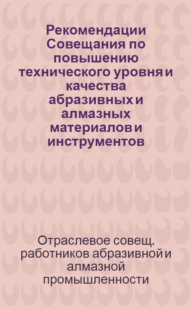 Рекомендации Совещания по повышению технического уровня и качества абразивных и алмазных материалов и инструментов, выпускаемых заводами Минстанкопрома в 1970-1975 гг.