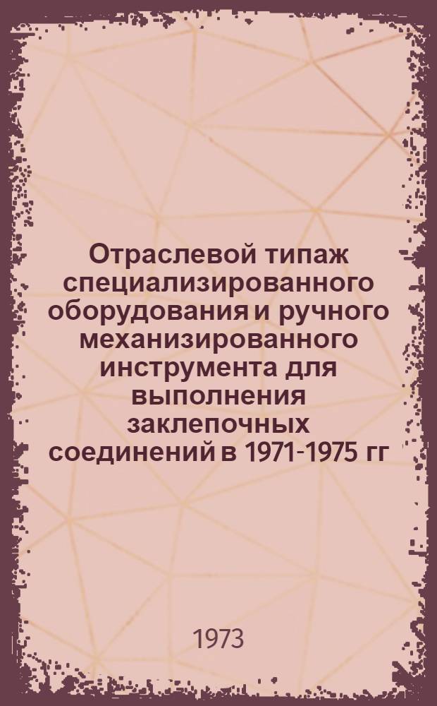 Отраслевой типаж специализированного оборудования и ручного механизированного инструмента для выполнения заклепочных соединений в 1971-1975 гг.
