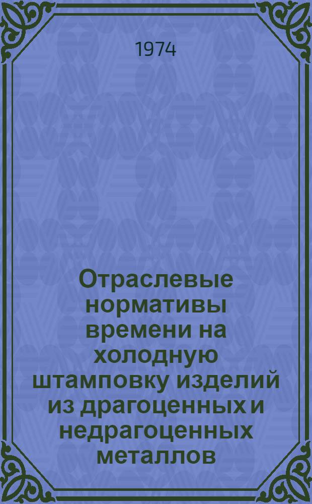 Отраслевые нормативы времени на холодную штамповку изделий из драгоценных и недрагоценных металлов : (Серийное и мелкосерийное производство) : Утв. 2/I 1974 г