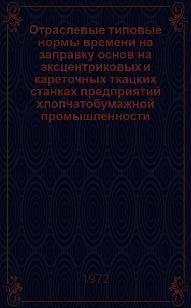 Отраслевые типовые нормы времени на заправку основ на эксцентриковых и кареточных ткацких станках предприятий хлопчатобумажной промышленности : Утв. 31/XII 1971 г